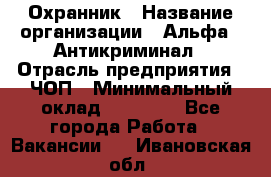 Охранник › Название организации ­ Альфа - Антикриминал › Отрасль предприятия ­ ЧОП › Минимальный оклад ­ 33 000 - Все города Работа » Вакансии   . Ивановская обл.